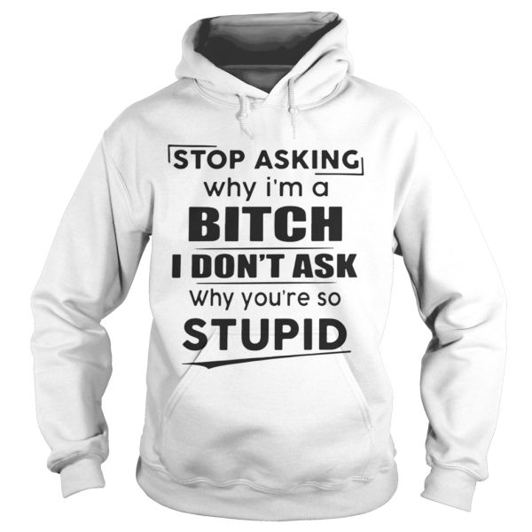 Stop asking why Im a bitch I dont ask why youre so stupid shirt