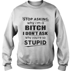 Stop asking why Im a bitch I dont ask why youre so stupid shirt 3