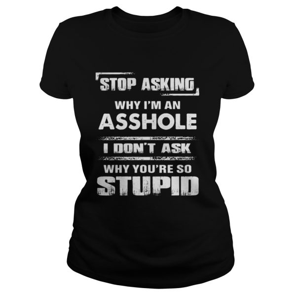 Stop asking why Im an asshole shirt