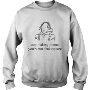 Stop making drama you're not shakespeare shirt 2
