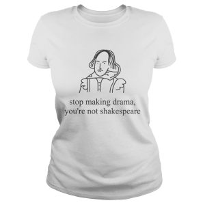 Stop making drama you're not shakespeare shirt 3