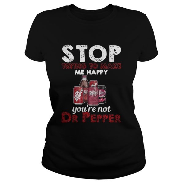 Stop trying to make me happy youre not Dr Pepper shirt