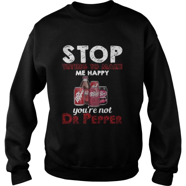 Stop trying to make me happy youre not Dr Pepper shirt
