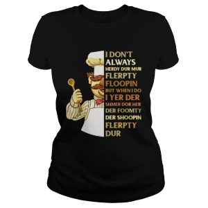 Swedish Chef I don't always herdy dur mur flerpty floopin but when I do I yer der shmer dor her der foomty der shoopin flerpty dur shirt 1