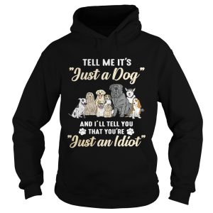 Tell me it’s just a dog and I’ll tell you that you’re just an Idiot shirt 1 Tell me it's just a dog and I'll tell you that you're just an Idiot shirt 2
