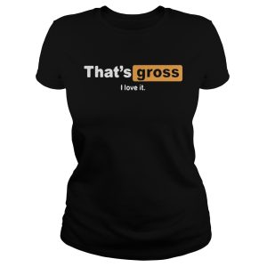 That's gross I love it shirt 1