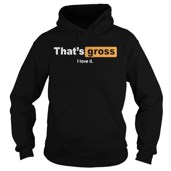 That’s gross I love it shirt