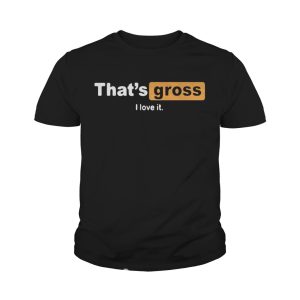 That's gross I love it shirt 4