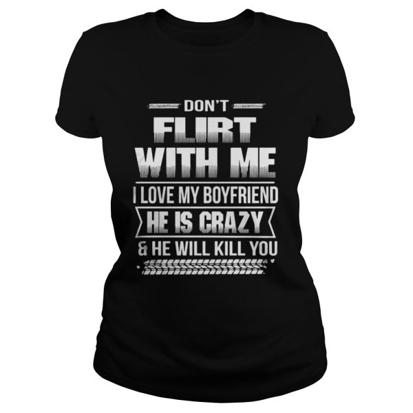 The Dont flirt with me I love my girlfriend she is crazy and she will kill you shirt