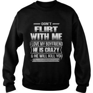 The Dont flirt with me I love my girlfriend she is crazy and she will kill you shirt 3