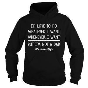 The I'd love to do whatever i want whenever i want but i'm not a dad shirts 2