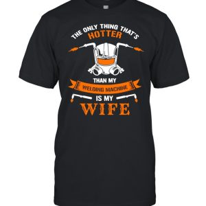 The Only Thing That’s Hotter Than My Welding Machine Is My Wife Welder T-shirt