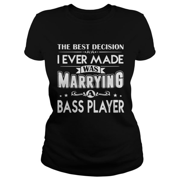 The best decision I ever made was marrying you a bass player shirt