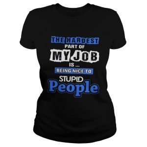 The hardest part of my job is being nice to stupid people shirt 1