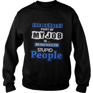 The hardest part of my job is being nice to stupid people shirt 2