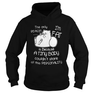 The only reason is because Im fat cat a tiny body couldnt store all this personality shirt 1