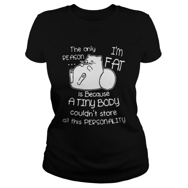 The only reason is because Im fat cat a tiny body couldnt store all this personality shirt