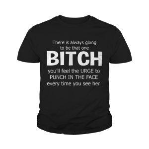 There Is Always Going To Be That One Bitch You'll Feel The Urge T shirts 4