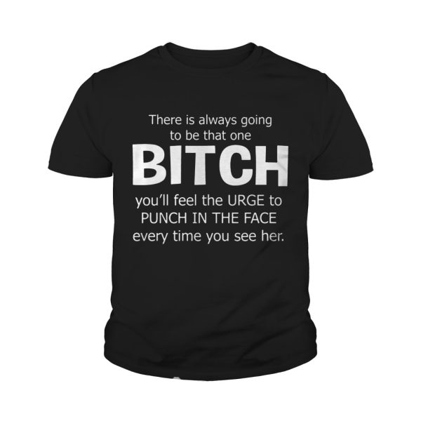 There Is Always Going To Be That One Bitch You’ll Feel The Urge – T-shirts