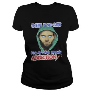 There Is No Cure For My Chris Brown Addiction Shirt 1