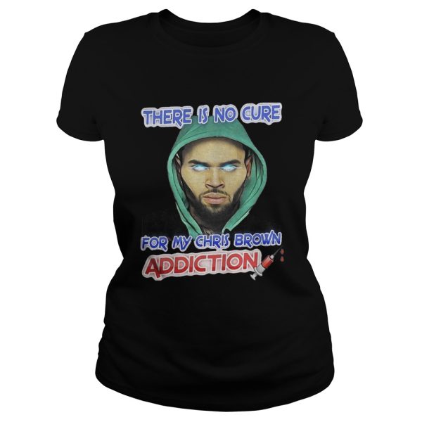 There Is No Cure For My Chris Brown Addiction Shirt