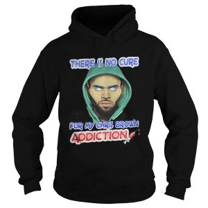 There Is No Cure For My Chris Brown Addiction Shirt 1 There Is No Cure For My Chris Brown Addiction Shirt 2