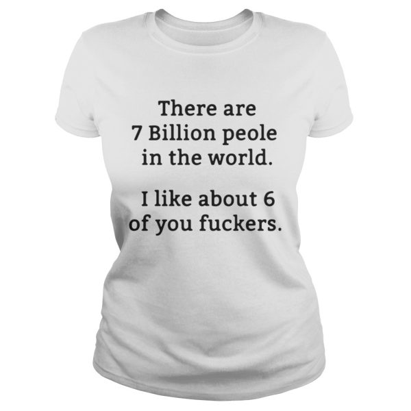 There are 7 billion people in the world I like about 6 of you fuckers shirt