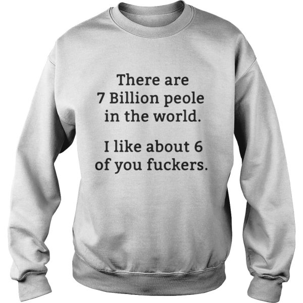 There are 7 billion people in the world I like about 6 of you fuckers shirt