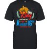 This King Was Born on August 16 Happy Birthday To Me Shirt