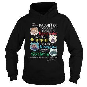 To my daughter you are brave like gryffindor loyal like Hufflepuff shirt 1