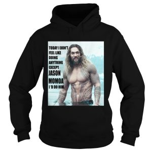 Today I dont feel like doing anything except Jason Momoa Id do him shirt 1