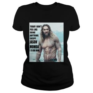 Today I dont feel like doing anything except Jason Momoa Id do him shirt 2