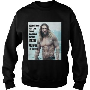 Today I dont feel like doing anything except Jason Momoa Id do him shirt 3