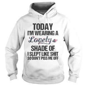 Today i'm wearing a lovely shade of i slept like shit so don't piss shirt 1