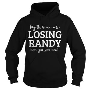 Together We Are Losing Randy Have You Seen Him Shirt 1