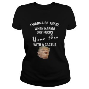 Trump I Wanna Be There When Karma Dry Fucks Your Ass With A Cactus Shirt 1 Trump I Wanna Be There When Karma Dry Fucks Your Ass With A Cactus Shirt 2