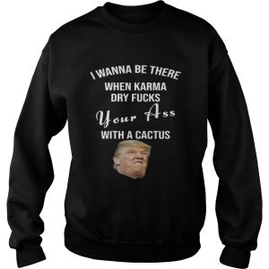 Trump I Wanna Be There When Karma Dry Fucks Your Ass With A Cactus Shirt 2 Trump I Wanna Be There When Karma Dry Fucks Your Ass With A Cactus Shirt 3