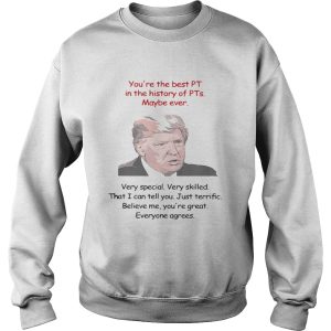 Trump You're the best PT in the history of PTs maybe ever very special shirt 2