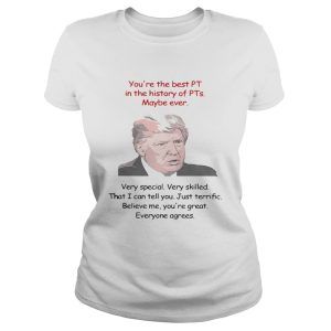 Trump You're the best PT in the history of PTs maybe ever very special shirt 3