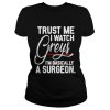 Trust me I watch Greys Im basically a surgeon shirt