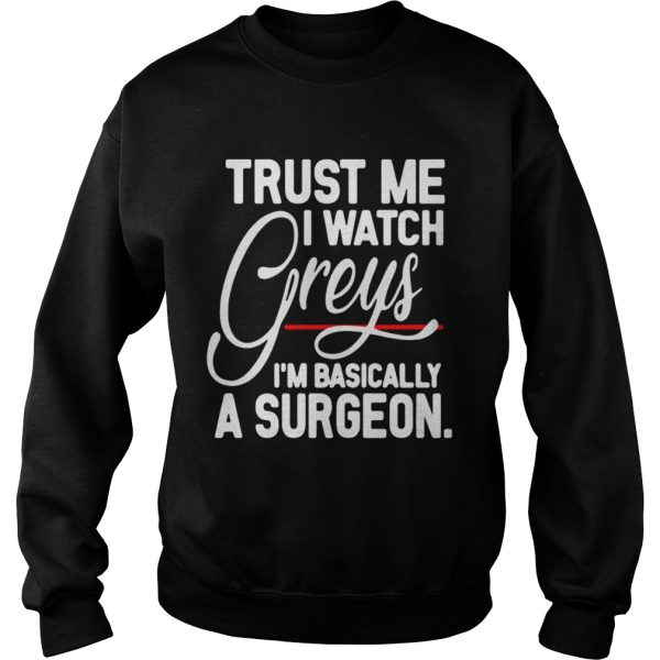 Trust me I watch Greys Im basically a surgeon shirt