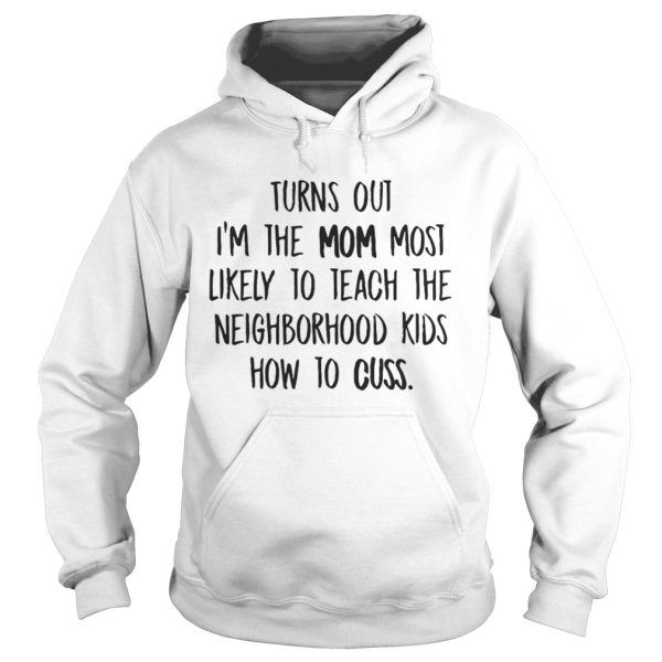 Turns Out Im The Mom Most Likely To Teach The Neighborhood kids how to cuss Shirt