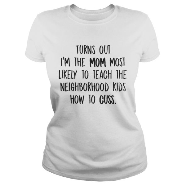 Turns Out Im The Mom Most Likely To Teach The Neighborhood kids how to cuss Shirt