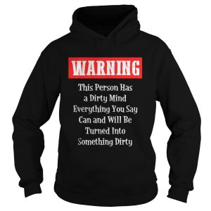 Warning This Person Has A Dirty Mind Everything You Say Can and Will Be Turned Into Something Dirty shirt 1