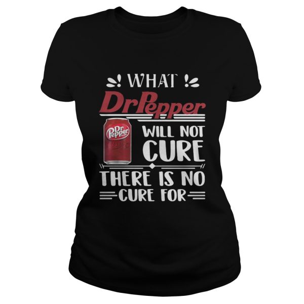 What Dr Pepper will not cure there is no cure for shirt