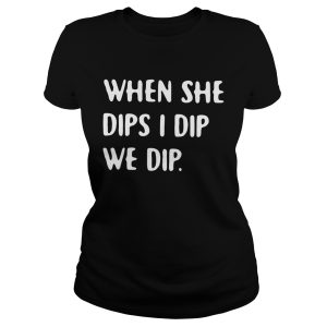 When she dips I dip we dip shirt T Shirt 1