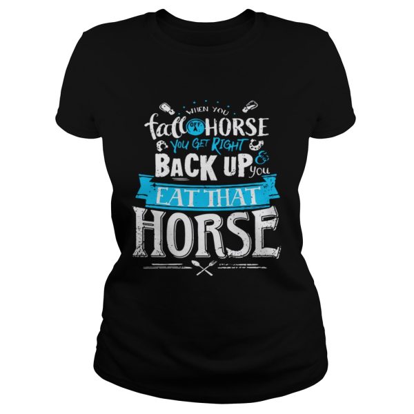 When you fall off a horse you get right back up you eat that horse shirt