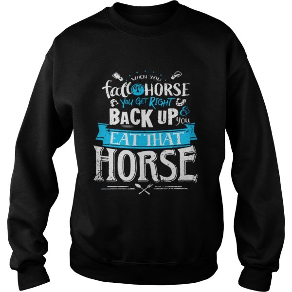 When you fall off a horse you get right back up you eat that horse shirt