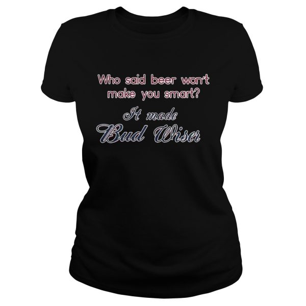 Who said beer wont make you smart It made Bud Wiser T-Shirt