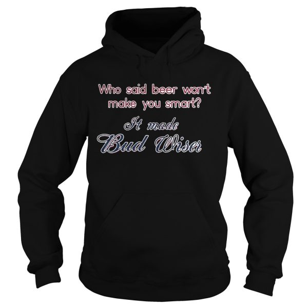 Who said beer wont make you smart It made Bud Wiser T-Shirt